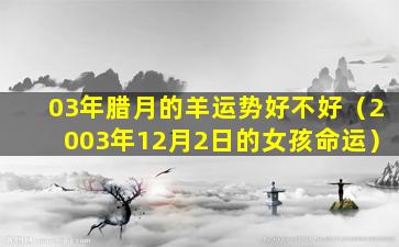 03年腊月的羊运势好不好（2003年12月2日的女孩命运）