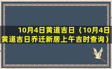 10月4日黄道吉日（10月4日黄道吉日乔迁新居上午吉时查询）