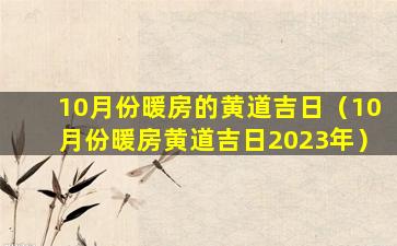 10月份暖房的黄道吉日（10月份暖房黄道吉日2023年）