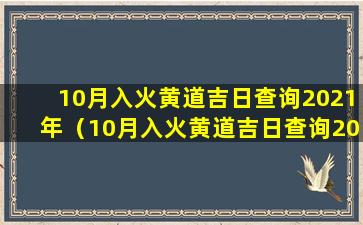 10月入火黄道吉日查询2021年（10月入火黄道吉日查询2021年搬家）