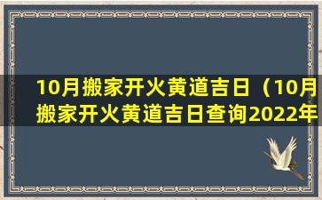 10月搬家开火黄道吉日（10月搬家开火黄道吉日查询2022年）