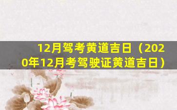 12月驾考黄道吉日（2020年12月考驾驶证黄道吉日）