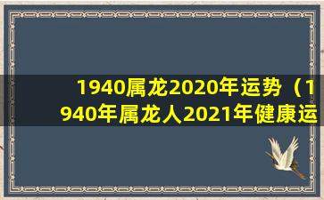 1940属龙2020年运势（1940年属龙人2021年健康运势）