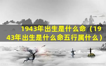 1943年出生是什么命（1943年出生是什么命五行属什么）