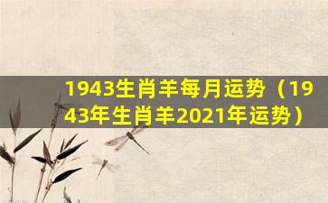 1943生肖羊每月运势（1943年生肖羊2021年运势）