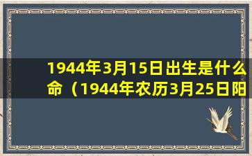 1944年3月15日出生是什么命（1944年农历3月25日阳历几月几号）