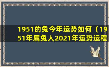 1951的兔今年运势如何（1951年属兔人2021年运势运程每月运程）