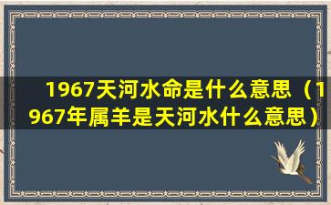 1967天河水命是什么意思（1967年属羊是天河水什么意思）