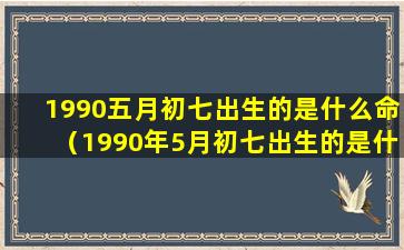 1990五月初七出生的是什么命（1990年5月初七出生的是什么星座）