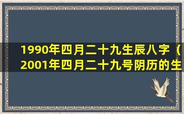 1990年四月二十九生辰八字（2001年四月二十九号阴历的生辰八字）