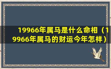 19966年属马是什么命相（19966年属马的财运今年怎样）