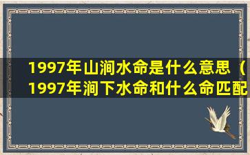 1997年山涧水命是什么意思（1997年涧下水命和什么命匹配）