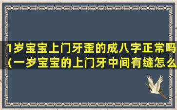 1岁宝宝上门牙歪的成八字正常吗（一岁宝宝的上门牙中间有缝怎么办）