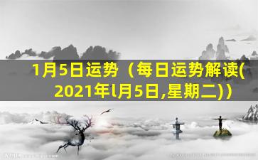 1月5日运势（每日运势解读(2021年l月5日,星期二)）