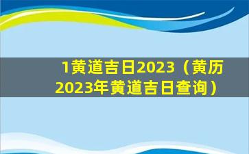 1黄道吉日2023（黄历2023年黄道吉日查询）