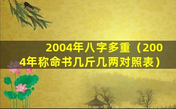 2004年八字多重（2004年称命书几斤几两对照表）