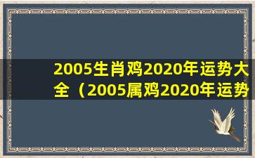 2005生肖鸡2020年运势大全（2005属鸡2020年运势及运程每月运势）