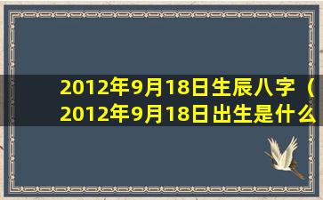 2012年9月18日生辰八字（2012年9月18日出生是什么星座）