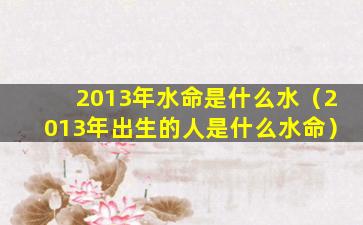 2013年水命是什么水（2013年出生的人是什么水命）