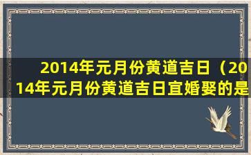 2014年元月份黄道吉日（2014年元月份黄道吉日宜婚娶的是哪几天）