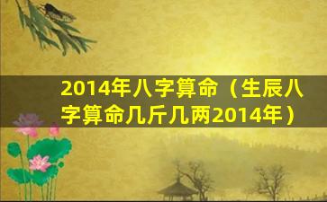 2014年八字算命（生辰八字算命几斤几两2014年）