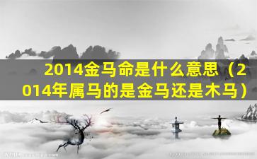 2014金马命是什么意思（2014年属马的是金马还是木马）