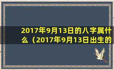 2017年9月13日的八字属什么（2017年9月13日出生的人命运解析）