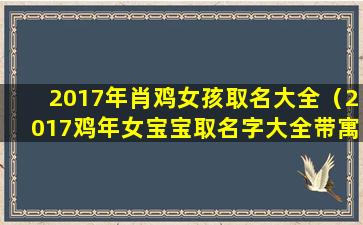 2017年肖鸡女孩取名大全（2017鸡年女宝宝取名字大全带寓意）