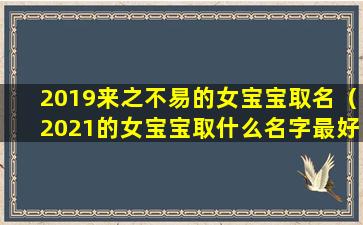 2019来之不易的女宝宝取名（2021的女宝宝取什么名字最好呢）