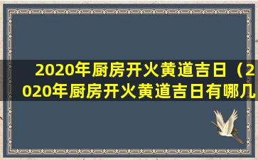 2020年厨房开火黄道吉日（2020年厨房开火黄道吉日有哪几天）