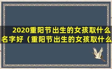 2020重阳节出生的女孩取什么名字好（重阳节出生的女孩取什么名字好听）