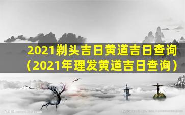 2021剃头吉日黄道吉日查询（2021年理发黄道吉日查询）