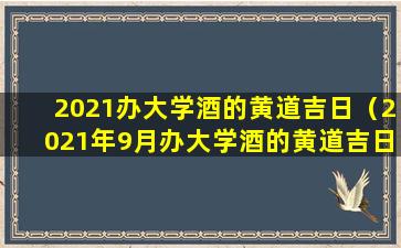 2021办大学酒的黄道吉日（2021年9月办大学酒的黄道吉日）