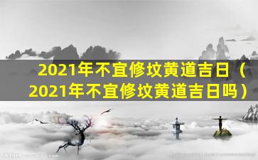 2021年不宜修坟黄道吉日（2021年不宜修坟黄道吉日吗）