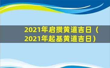 2021年启攒黄道吉日（2021年起基黄道吉日）