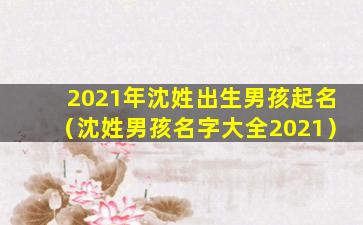 2021年沈姓出生男孩起名（沈姓男孩名字大全2021）