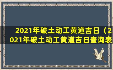 2021年破土动工黄道吉日（2021年破土动工黄道吉日查询表）