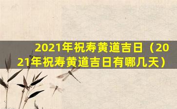 2021年祝寿黄道吉日（2021年祝寿黄道吉日有哪几天）