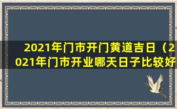 2021年门市开门黄道吉日（2021年门市开业哪天日子比较好）