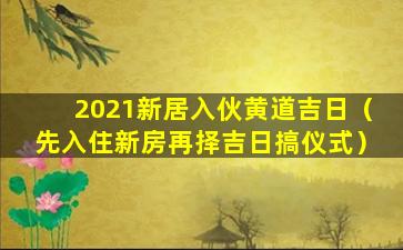 2021新居入伙黄道吉日（先入住新房再择吉日搞仪式）