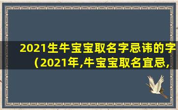 2021生牛宝宝取名字忌讳的字（2021年,牛宝宝取名宜忌,取这几种名字,一生福旺财旺）