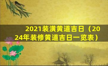 2021装潢黄道吉日（2024年装修黄道吉日一览表）