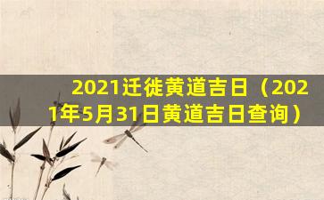 2021迁徙黄道吉日（2021年5月31日黄道吉日查询）