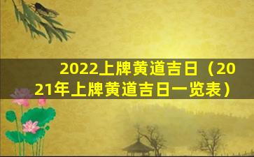 2022上牌黄道吉日（2021年上牌黄道吉日一览表）