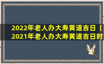 2022年老人办大寿黄道吉日（2021年老人办大寿黄道吉日时间）