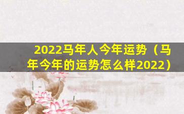 2022马年人今年运势（马年今年的运势怎么样2022）