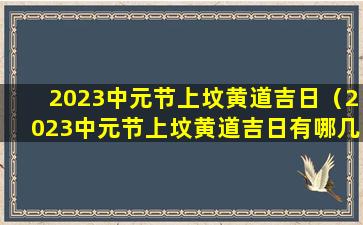 2023中元节上坟黄道吉日（2023中元节上坟黄道吉日有哪几天）