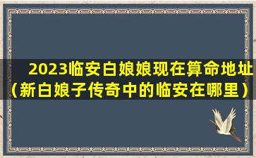 2023临安白娘娘现在算命地址（新白娘子传奇中的临安在哪里）