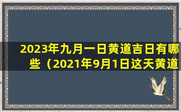 2023年九月一日黄道吉日有哪些（2021年9月1日这天黄道吉日吉时宜忌）