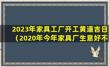 2023年家具工厂开工黄道吉日（2020年今年家具厂生意好不好）